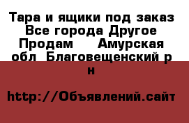 Тара и ящики под заказ - Все города Другое » Продам   . Амурская обл.,Благовещенский р-н